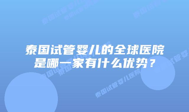 泰国试管婴儿的全球医院是哪一家有什么优势?插图 泰国试管婴儿的全球医院是哪一家有什么优势?