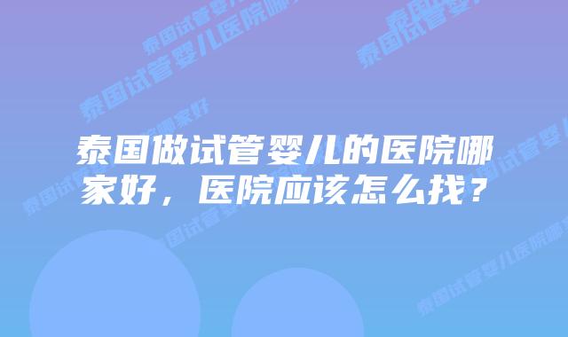 泰国做试管婴儿的医院哪家好，医院应该怎么找？