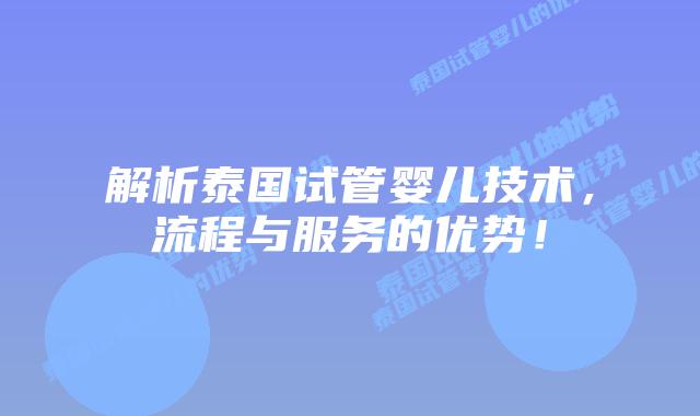 解析泰国试管婴儿技术，流程与服务的优势！