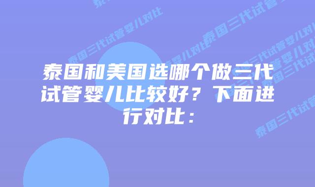 泰国和美国选哪个做三代试管婴儿比较好?下面进行对比:插图 泰国和美国选哪个做三代试管婴儿比较好?下面进行对比: