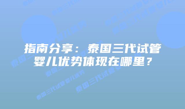 指南分享：泰国三代试管婴儿优势体现在哪里？