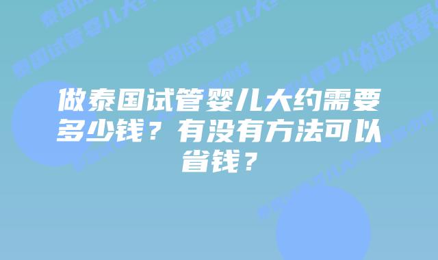 做泰国试管婴儿大约需要多少钱？有没有方法可以省钱？
