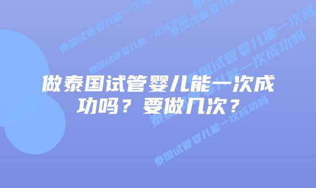 做泰国试管婴儿能一次成功吗？要做几次？