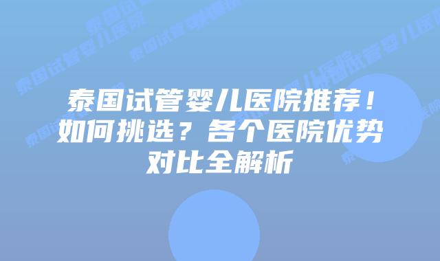 泰国试管婴儿医院推荐！如何挑选？各个医院优势对比全解析