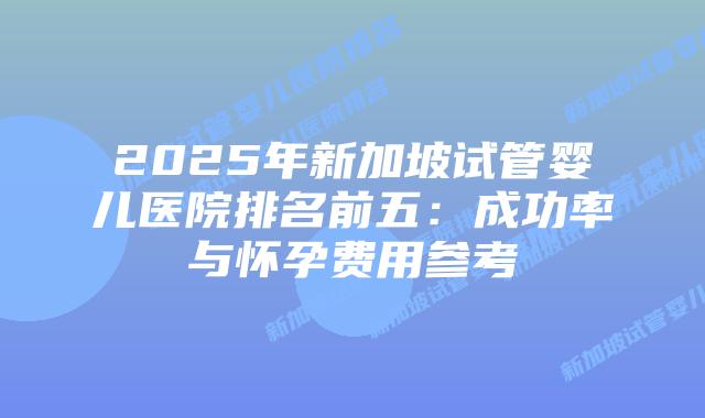 2025年新加坡试管婴儿医院排名前五:成功率与怀孕费用参考插图 2025年新加坡试管婴儿医院排名前五:成功率与怀孕费用参考