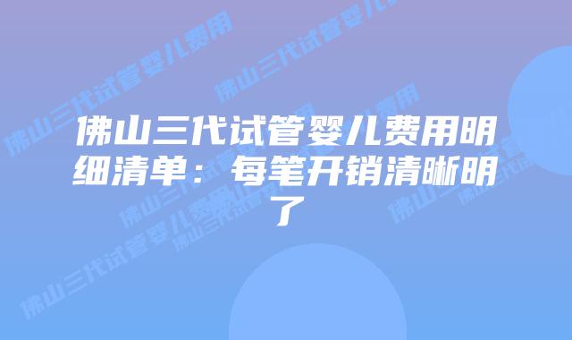 佛山三代试管婴儿费用明细清单：每笔开销清晰明了