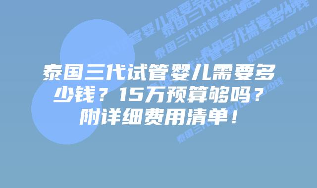 泰国三代试管婴儿需要多少钱？15万预算够吗？附详细费用清单！