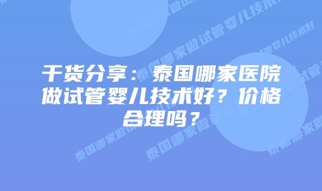干货分享：泰国哪家医院做试管婴儿技术好？价格合理吗？