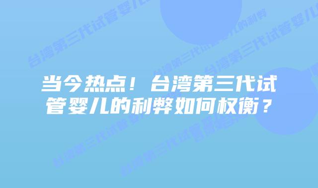 当今热点！台湾第三代试管婴儿的利弊如何权衡？