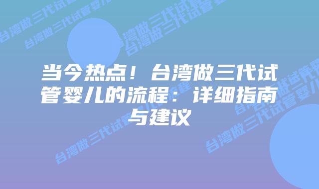 当今热点！台湾做三代试管婴儿的流程：详细指南与建议