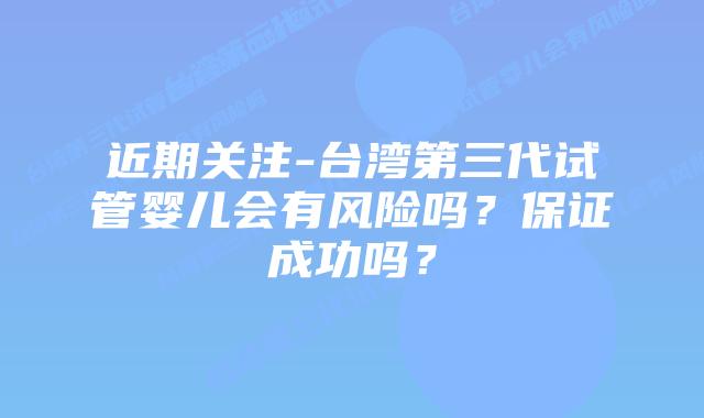 近期关注-台湾第三代试管婴儿会有风险吗？保证成功吗？