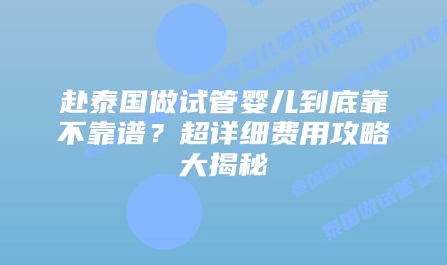 赴泰国做试管婴儿到底靠不靠谱？超详细费用攻略大揭秘​