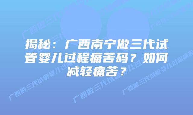 揭秘:广西南宁做三代试管婴儿过程痛苦码?如何减轻痛苦?插图 揭秘:广西南宁做三代试管婴儿过程痛苦码?如何减轻痛苦?