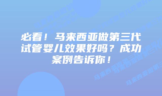 必看！马来西亚做第三代试管婴儿效果好吗？成功案例告诉你！