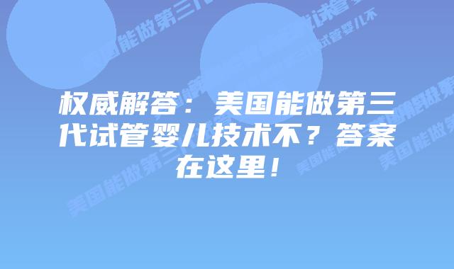 权威解答：美国能做第三代试管婴儿技术不？答案在这里！