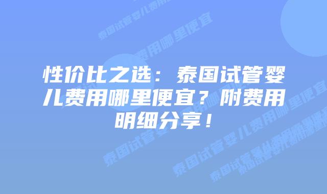 性价比之选：泰国试管婴儿费用哪里便宜？附费用明细分享！