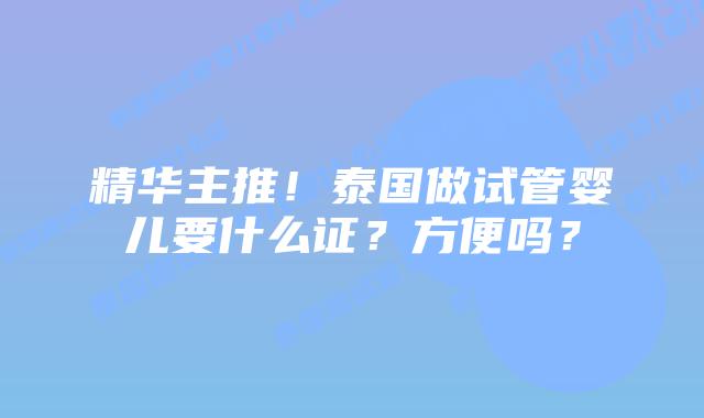 精华主推！泰国做试管婴儿要什么证？方便吗？
