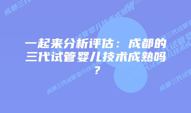 一起来分析评估：成都的三代试管婴儿技术成熟吗？