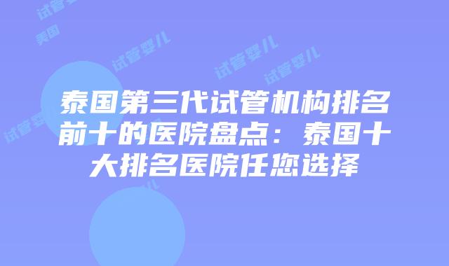 泰国第三代试管机构排名前十的医院盘点：泰国十大排名医院任您选择