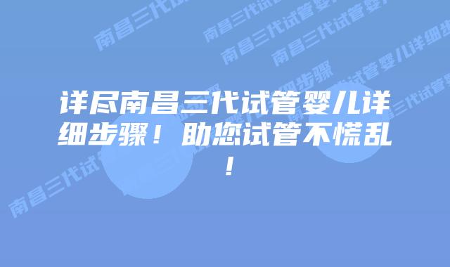详尽南昌三代试管婴儿详细步骤！助您试管不慌乱！