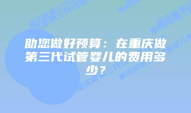 助您做好预算：在重庆做第三代试管婴儿的费用多少？