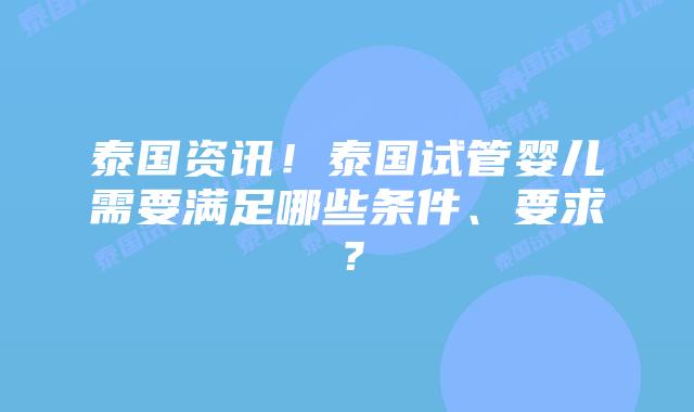 泰国资讯！泰国试管婴儿需要满足哪些条件、要求？