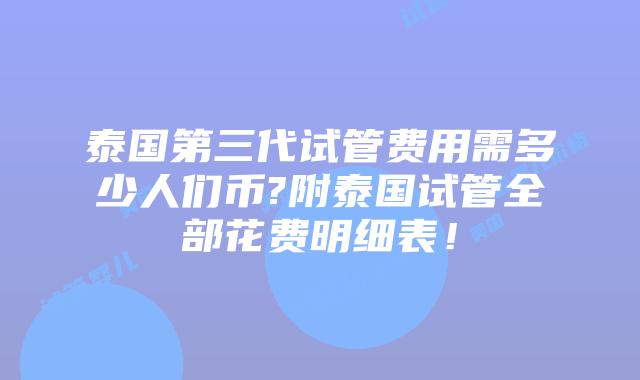 泰国第三代试管费用需多少人们币?附泰国试管全部花费明细表！