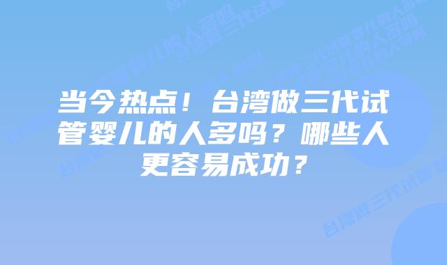 当今热点！台湾做三代试管婴儿的人多吗？哪些人更容易成功？