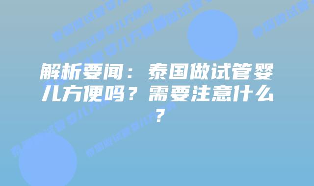 解析要闻:泰国做试管婴儿方便吗?需要注意什么?插图 解析要闻:泰国做试管婴儿方便吗?需要注意什么?