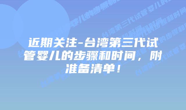 近期关注-台湾第三代试管婴儿的步骤和时间，附准备清单！