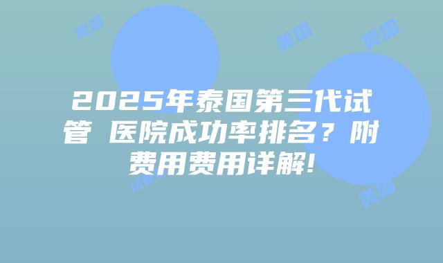 2025年泰国第三代试管医院成功率排名?附费用费用详解!插图 2025年泰国第三代试管医院成功率排名?附费用费用详解!