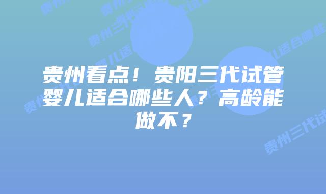 贵州看点！贵阳三代试管婴儿适合哪些人？高龄能做不？