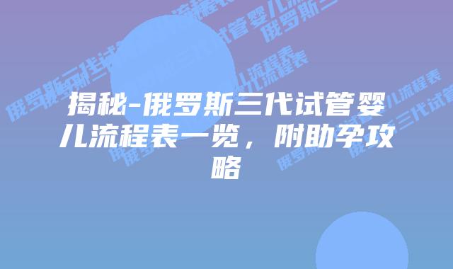 揭秘-俄罗斯三代试管婴儿流程表一览，附助孕攻略
