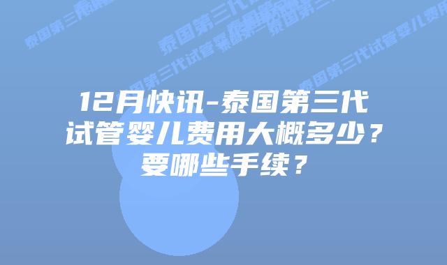 12月快讯-泰国第三代试管婴儿费用大概多少？要哪些手续？