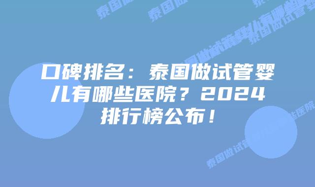 口碑排名：泰国做试管婴儿有哪些医院？2024排行榜公布！