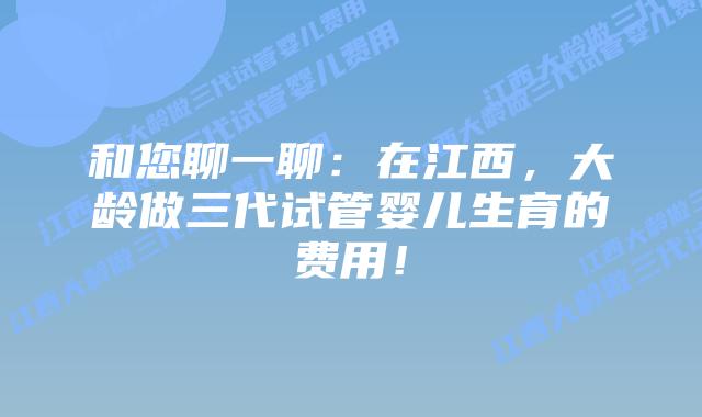 和您聊一聊:在江西,大龄做三代试管婴儿生育的费用!插图 和您聊一聊:在江西,大龄做三代试管婴儿生育的费用!