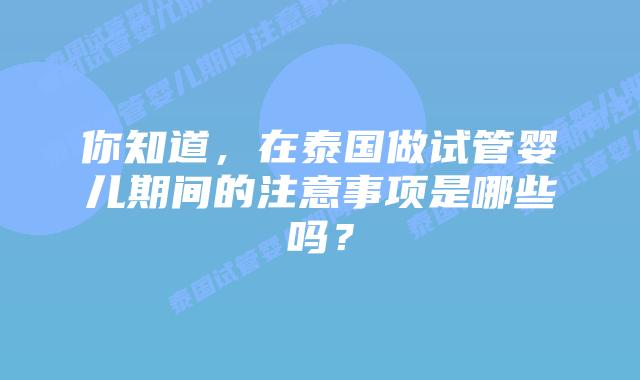 你知道，在泰国做试管婴儿期间的注意事项是哪些吗？