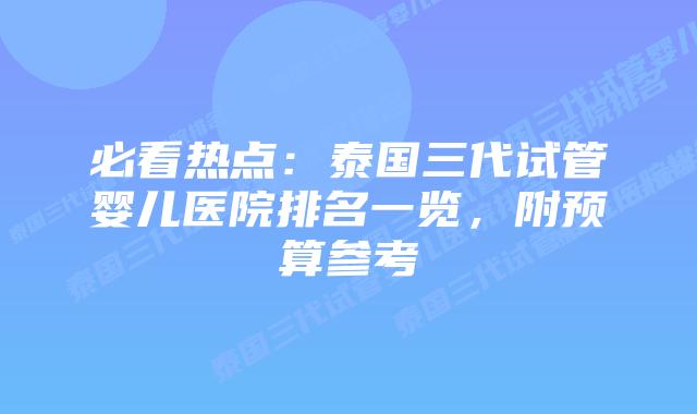 必看热点：泰国三代试管婴儿医院排名一览，附预算参考