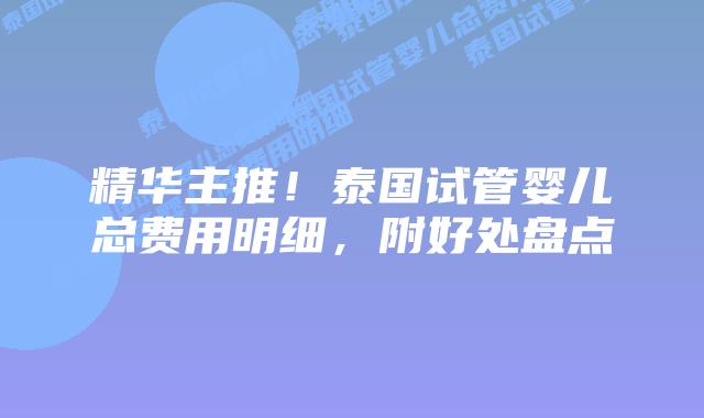 精华主推！泰国试管婴儿总费用明细，附好处盘点