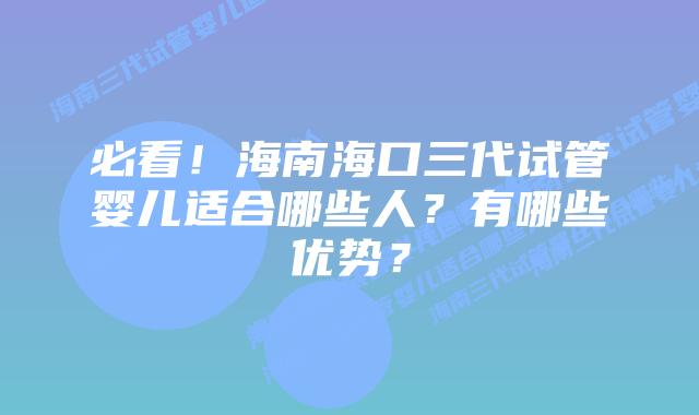 必看！海南海口三代试管婴儿适合哪些人？有哪些优势？