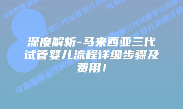 深度解析-马来西亚三代试管婴儿流程详细步骤及费用！