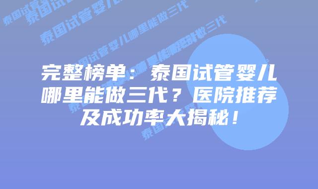 完整榜单：泰国试管婴儿哪里能做三代？医院推荐及成功率大揭秘！