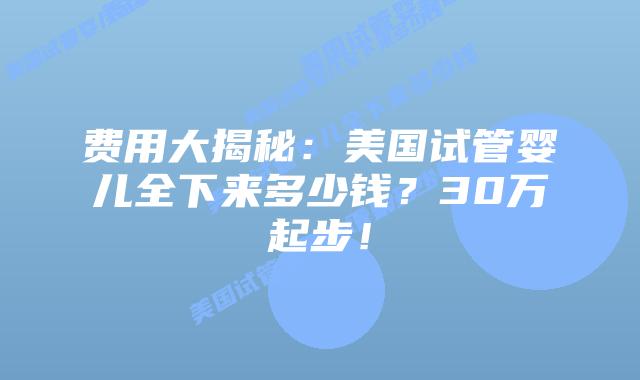 费用大揭秘：美国试管婴儿全下来多少钱？30万起步！