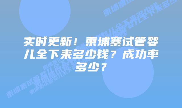 实时更新！柬埔寨试管婴儿全下来多少钱？成功率多少？