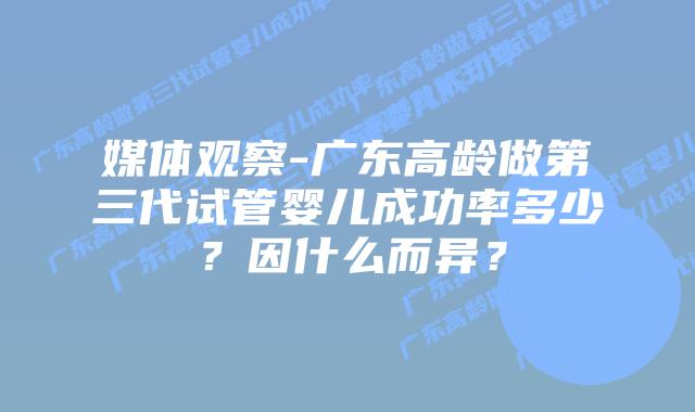 媒体观察-广东高龄做第三代试管婴儿成功率多少？因什么而异？