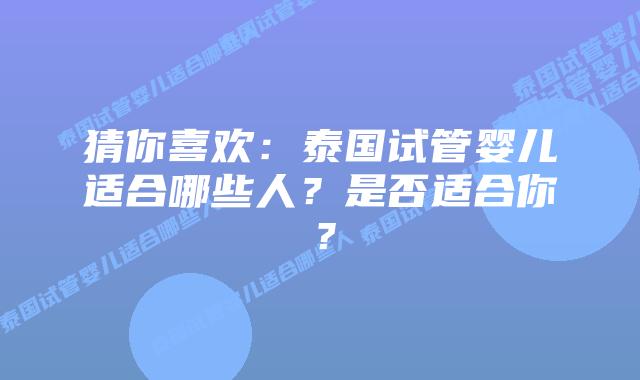 猜你喜欢:泰国试管婴儿适合哪些人?是否适合你?插图 猜你喜欢:泰国试管婴儿适合哪些人?是否适合你?