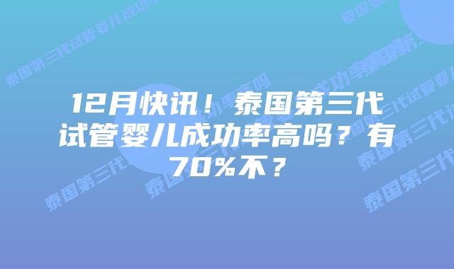 12月快讯！泰国第三代试管婴儿成功率高吗？有70%不？