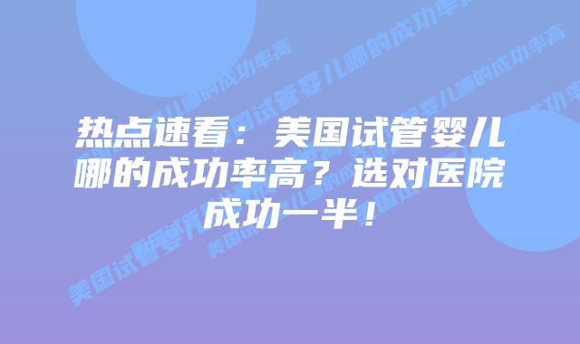 热点速看：美国试管婴儿哪的成功率高？选对医院成功一半！