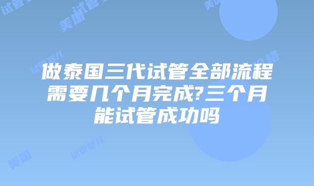 做泰国三代试管全部流程需要几个月完成?三个月能试管成功吗插图 做泰国三代试管全部流程需要几个月完成?三个月能试管成功吗