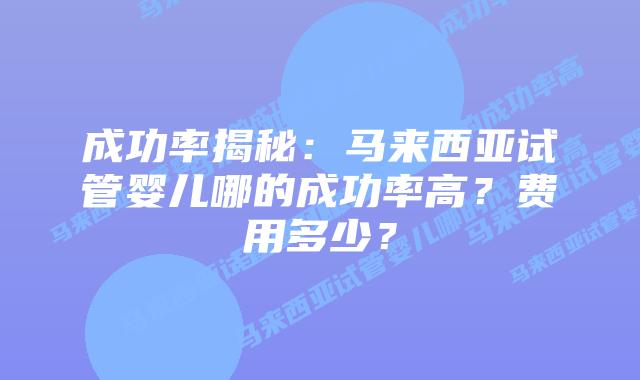 成功率揭秘:马来西亚试管婴儿哪的成功率高?费用多少?插图 成功率揭秘:马来西亚试管婴儿哪的成功率高?费用多少?